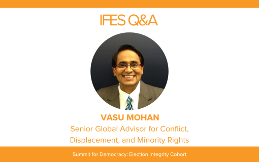 IFES Q&A Vasu Mohan Senior Global Advisor for Conflict, Displacement, and Minority Rights  Summit for Democracy Election Integrity Cohort