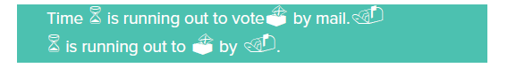 Time (hourglass emoji) is running out to vote(ballot box emoji) by mail(mailbox emoji). line two: hourglass emoji is running out to (ballot box emoji) by (mailbox emoji)