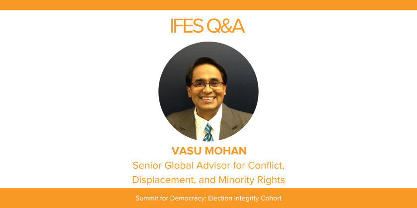 IFES Q&A Vasu Mohan Senior Global Advisor for Conflict, Displacement, and Minority Rights  Summit for Democracy Election Integrity Cohort